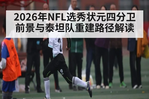 2026年NFL选秀状元四分卫前景与泰坦队重建路径解读
